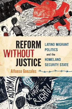 Reform Without Justice: Latino Migrant Politics and the Homeland Security State de Alfonso Gonzales