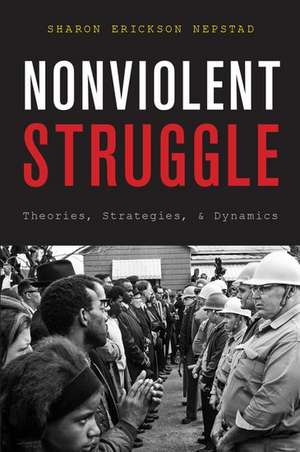 Nonviolent Struggle: Theories, Strategies, and Dynamics de Sharon Nepstad