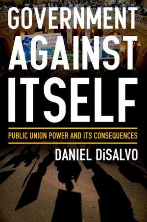 Government against Itself: How Public Employee Unions Weaken America's Government and Economy de Daniel DiSalvo