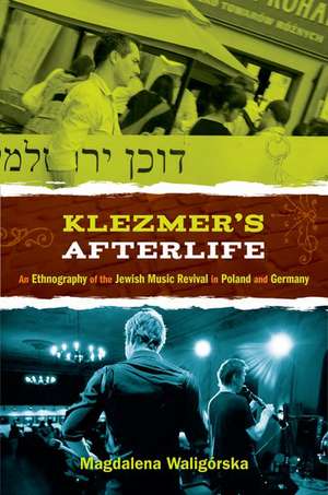 Klezmer's Afterlife: An Ethnography of the Jewish Music Revival in Poland and Germany de Magdalena Waligorska