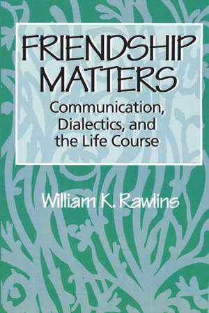 Friendship Matters: Communication, Dialectics and the Life Course de William Rawlins