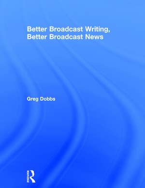 Better Broadcast Writing, Better Broadcast News de Greg Dobbs