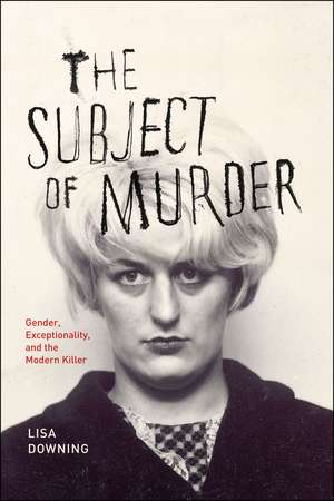 The Subject of Murder: Gender, Exceptionality, and the Modern Killer de Lisa Downing