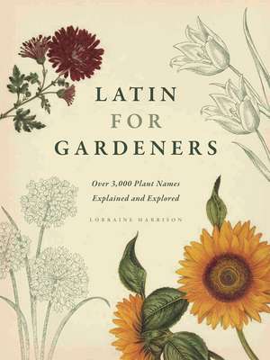 Latin for Gardeners: Over 3,000 Plant Names Explained and Explored de Lorraine Harrison