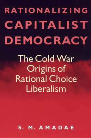 Rationalizing Capitalist Democracy: The Cold War Origins of Rational Choice Liberalism de S.M. Amadae