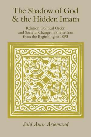 The Shadow of God and the Hidden Imam: Religion, Political Order, and Societal Change in Shi'ite Iran from the Beginning to 1890 de Saïd Amir Arjomand