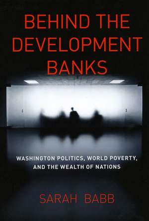 Behind the Development Banks: Washington Politics, World Poverty, and the Wealth of Nations de Sarah Babb