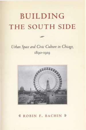 Building the South Side: Urban Space and Civic Culture in Chicago, 1890-1919 de Robin F. Bachin