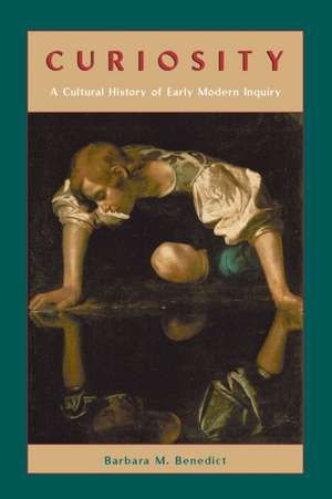 Curiosity: A Cultural History of Early Modern Inquiry de Barbara M. Benedict