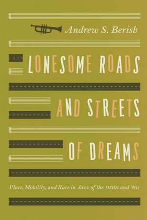 Lonesome Roads and Streets of Dreams: Place, Mobility, and Race in Jazz of the 1930s and '40s de Andrew S. Berish