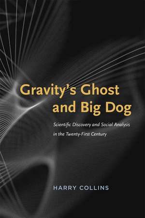 Gravity's Ghost and Big Dog: Scientific Discovery and Social Analysis in the Twenty-First Century de Harry Collins