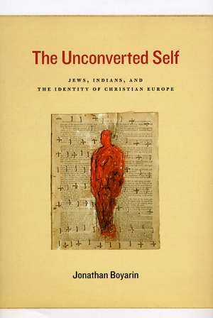 The Unconverted Self: Jews, Indians, and the Identity of Christian Europe de Jonathan Boyarin