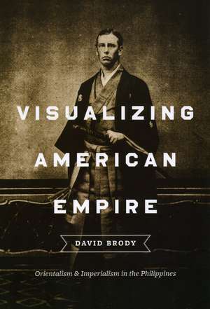 Visualizing American Empire: Orientalism and Imperialism in the Philippines de David Brody