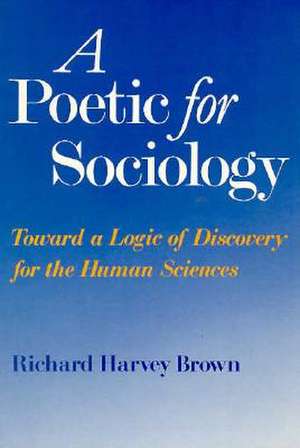 A Poetic for Sociology: Toward a Logic of Discovery for the Human Sciences de Richard Harvey Brown