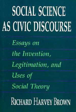 Social Science as Civic Discourse: Essays on the Invention, Legitimation, and Uses of Social Theory de Richard Harvey Brown