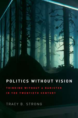 Politics without Vision: Thinking without a Banister in the Twentieth Century de Tracy B. Strong