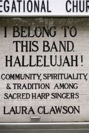 I Belong to This Band, Hallelujah!: Community, Spirituality, and Tradition among Sacred Harp Singers de Laura Clawson