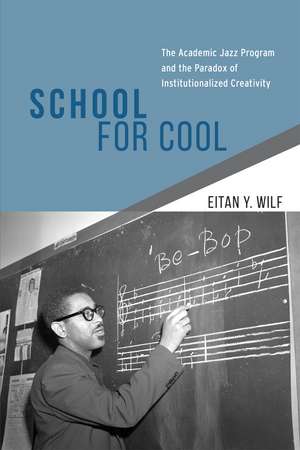 School for Cool: The Academic Jazz Program and the Paradox of Institutionalized Creativity de Eitan Y. Wilf