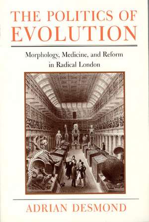 The Politics of Evolution: Morphology, Medicine, and Reform in Radical London de Adrian Desmond