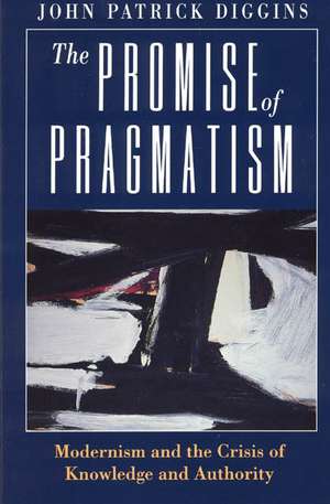 The Promise of Pragmatism: Modernism and the Crisis of Knowledge and Authority de John Patrick Diggins