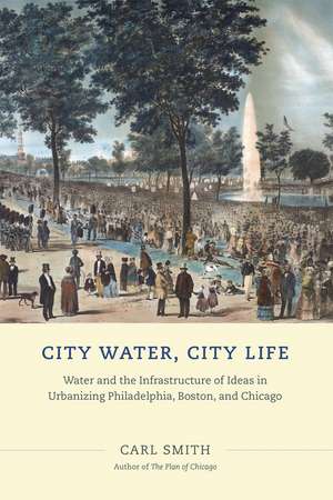 City Water, City Life: Water and the Infrastructure of Ideas in Urbanizing Philadelphia, Boston, and Chicago de Carl Smith