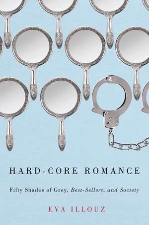 Hard-Core Romance: "Fifty Shades of Grey," Best-Sellers, and Society de Eva Illouz