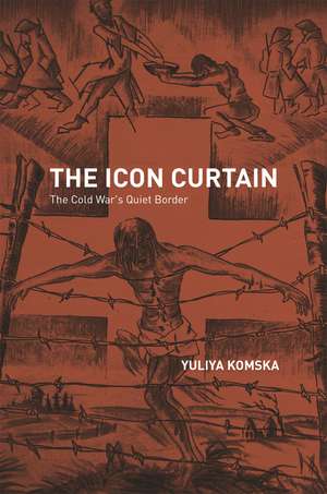 The Icon Curtain: The Cold War's Quiet Border de Yuliya Komska