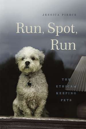 Run, Spot, Run: The Ethics of Keeping Pets de Jessica Pierce