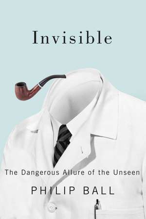 Invisible: The Dangerous Allure of the Unseen de Philip Ball