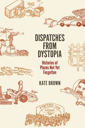 Dispatches from Dystopia: Histories of Places Not Yet Forgotten de Kate Brown