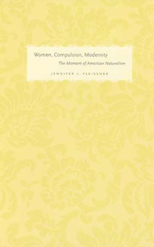 Women, Compulsion, Modernity: The Moment of American Naturalism de Jennifer L. Fleissner