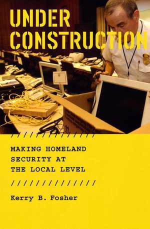 Under Construction: Making Homeland Security at the Local Level de Kerry B. Fosher