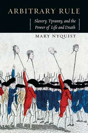 Arbitrary Rule: Slavery, Tyranny, and the Power of Life and Death de Mary Nyquist