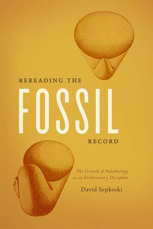 Rereading the Fossil Record: The Growth of Paleobiology as an Evolutionary Discipline de David Sepkoski