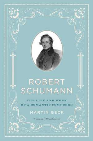 Robert Schumann: The Life and Work of a Romantic Composer de Martin Geck