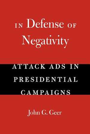 In Defense of Negativity: Attack Ads in Presidential Campaigns de John G. Geer