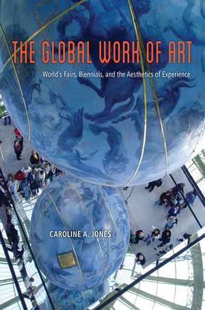 The Global Work of Art: World's Fairs, Biennials, and the Aesthetics of Experience de Caroline A. Jones