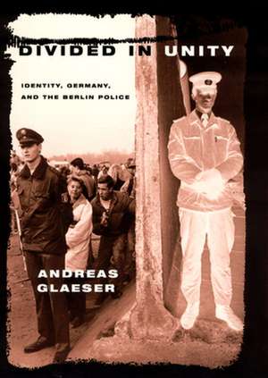 Divided in Unity: Identity, Germany, and the Berlin Police de Andreas Glaeser