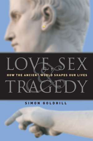 Love, Sex & Tragedy: How the Ancient World Shapes Our Lives de Simon Goldhill