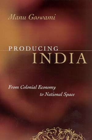 Producing India: From Colonial Economy to National Space de Manu Goswami