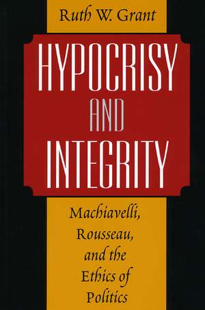 Hypocrisy and Integrity: Machiavelli, Rousseau, and the Ethics of Politics de Ruth W. Grant