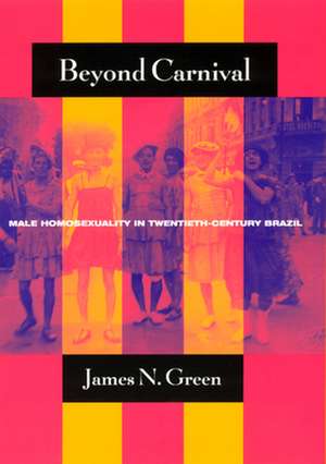 Beyond Carnival: Male Homosexuality in Twentieth-Century Brazil de James N. Green