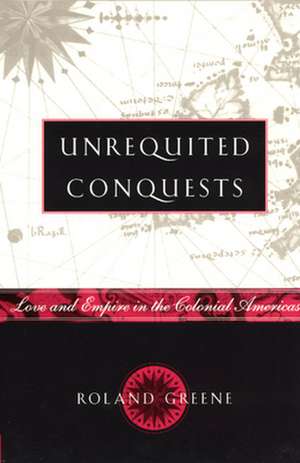 Unrequited Conquests: Love and Empire in the Colonial Americas de Roland Greene