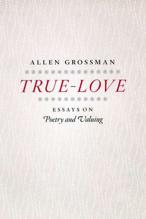 True-Love: Essays on Poetry and Valuing de Allen Grossman