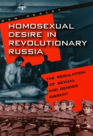 Homosexual Desire in Revolutionary Russia: The Regulation of Sexual and Gender Dissent de Dan Healey