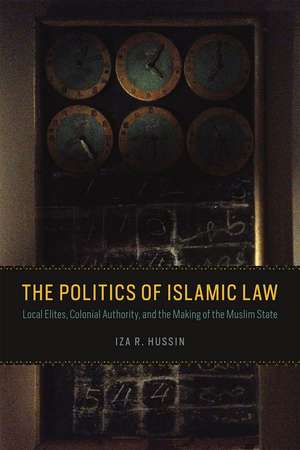 The Politics of Islamic Law: Local Elites, Colonial Authority, and the Making of the Muslim State de Iza R. Hussin