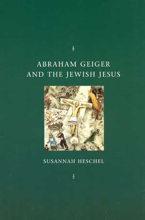 Abraham Geiger and the Jewish Jesus de Susannah Heschel