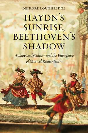 Haydn’s Sunrise, Beethoven’s Shadow: Audiovisual Culture and the Emergence of Musical Romanticism de Deirdre Loughridge