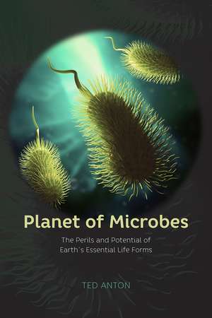 Planet of Microbes: The Perils and Potential of Earth's Essential Life Forms de Ted Anton