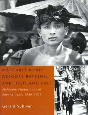 Margaret Mead, Gregory Bateson, and Highland Bali: Fieldwork Photographs of Bayung Gede, 1936-1939 de Gerald Sullivan